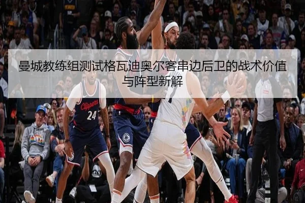 曼城教练组测试格瓦迪奥尔客串边后卫的战术价值与阵型新解