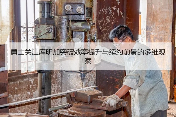 勇士关注库明加突破效率提升与续约前景的多维观察