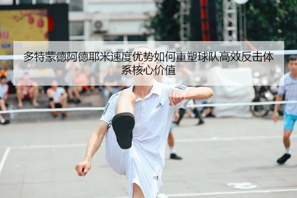 多特蒙德阿德耶米速度优势如何重塑球队高效反击体系核心价值
