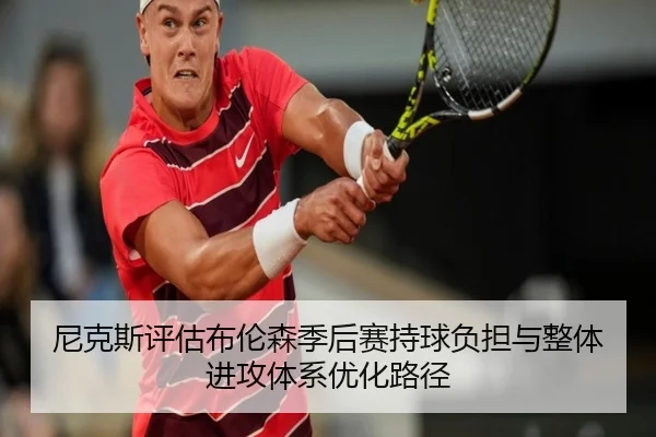 尼克斯评估布伦森季后赛持球负担与整体进攻体系优化路径