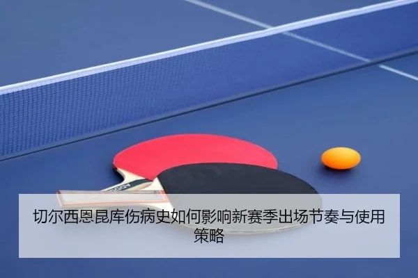 切尔西恩昆库伤病史如何影响新赛季出场节奏与使用策略