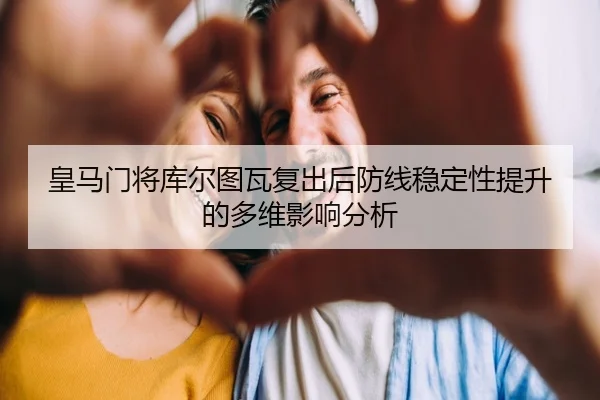 皇马门将库尔图瓦复出后防线稳定性提升的多维影响分析