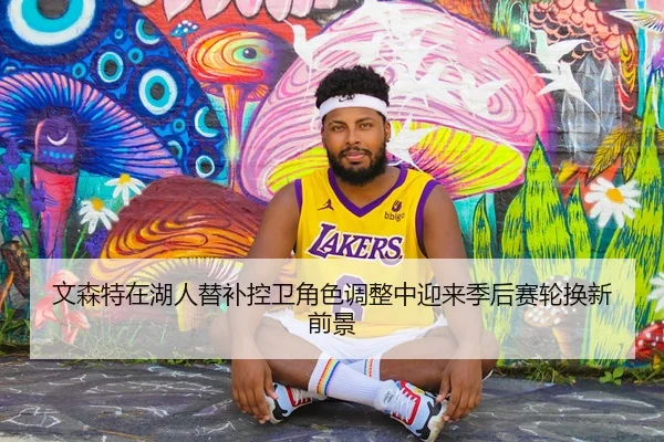 文森特在湖人替补控卫角色调整中迎来季后赛轮换新前景