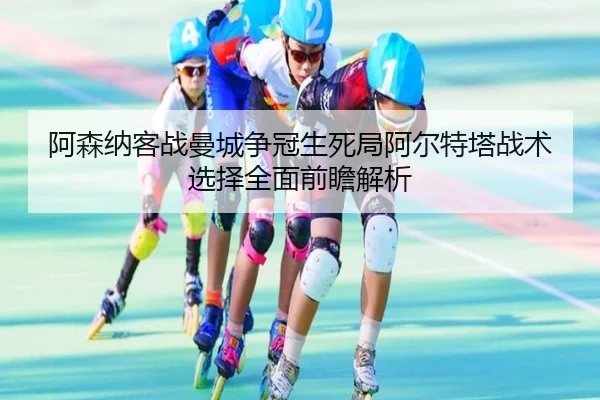 阿森纳客战曼城争冠生死局阿尔特塔战术选择全面前瞻解析