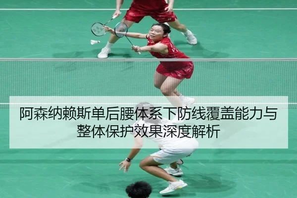 阿森纳赖斯单后腰体系下防线覆盖能力与整体保护效果深度解析