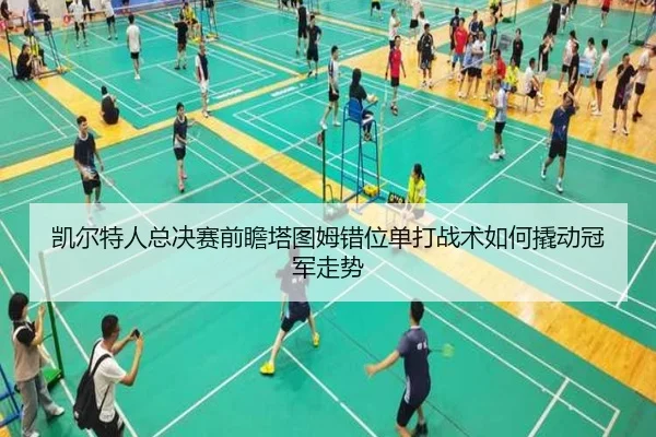 凯尔特人总决赛前瞻塔图姆错位单打战术如何撬动冠军走势