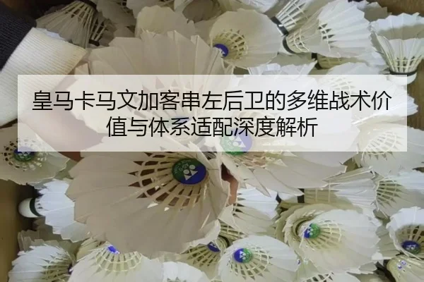 皇马卡马文加客串左后卫的多维战术价值与体系适配深度解析